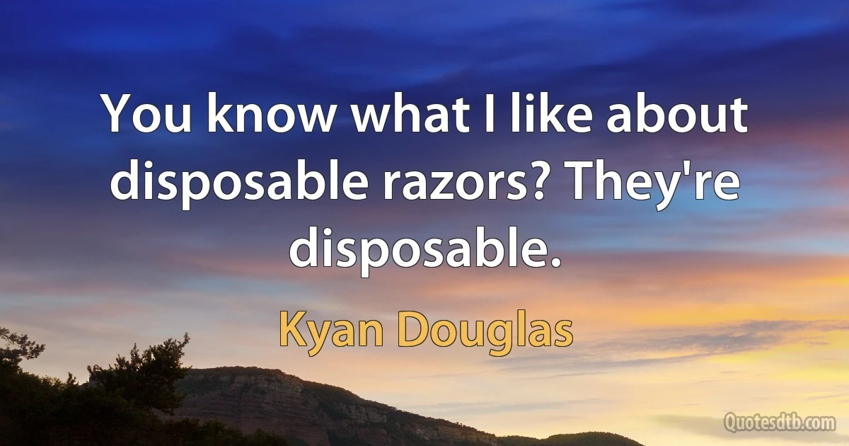 You know what I like about disposable razors? They're disposable. (Kyan Douglas)