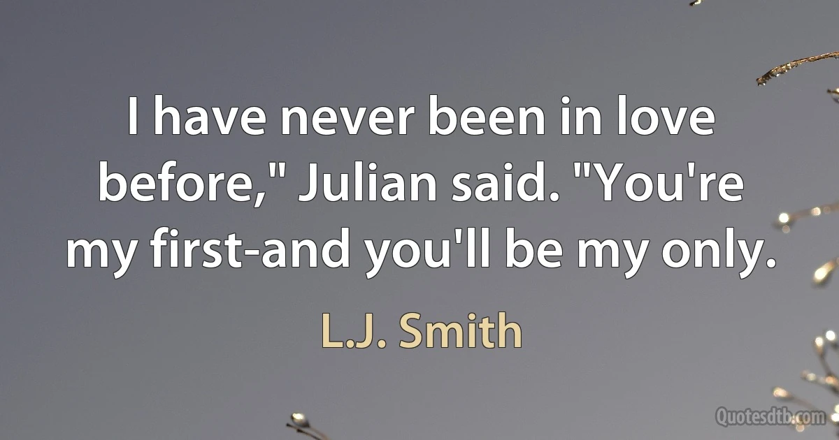 I have never been in love before," Julian said. "You're my first-and you'll be my only. (L.J. Smith)