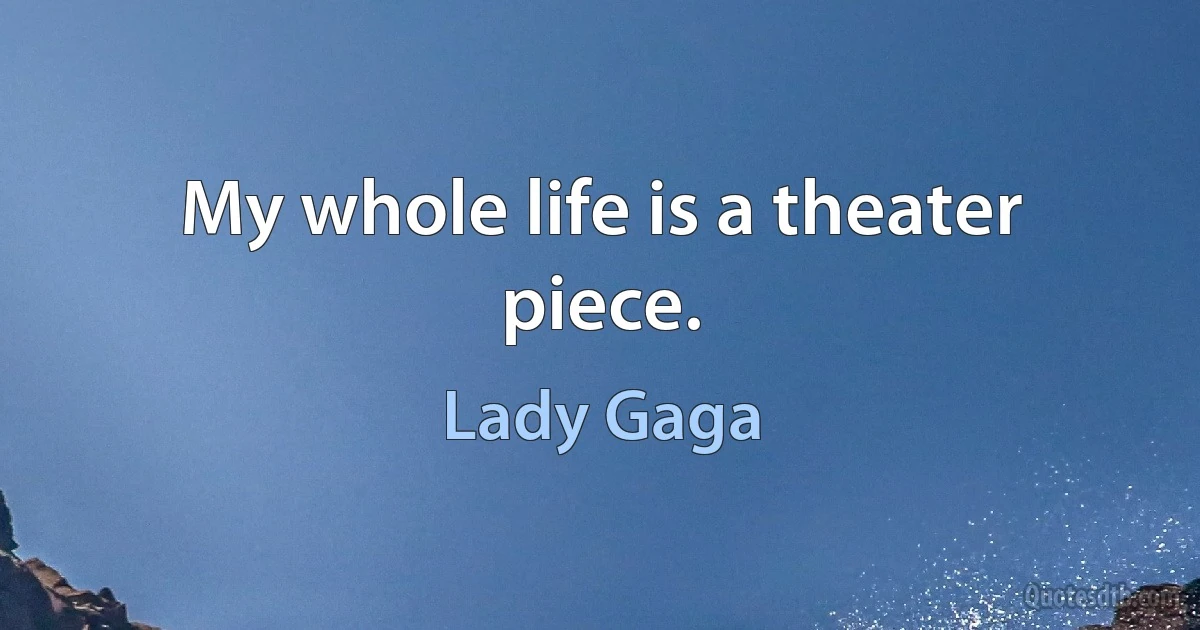 My whole life is a theater piece. (Lady Gaga)