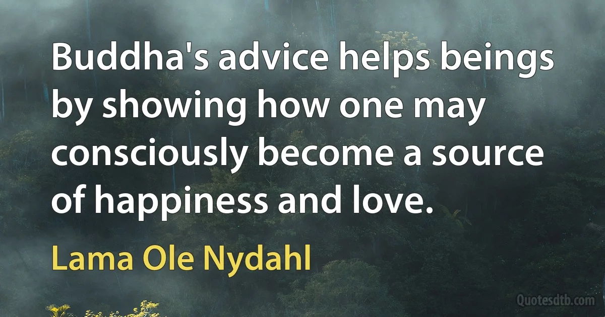 Buddha's advice helps beings by showing how one may consciously become a source of happiness and love. (Lama Ole Nydahl)