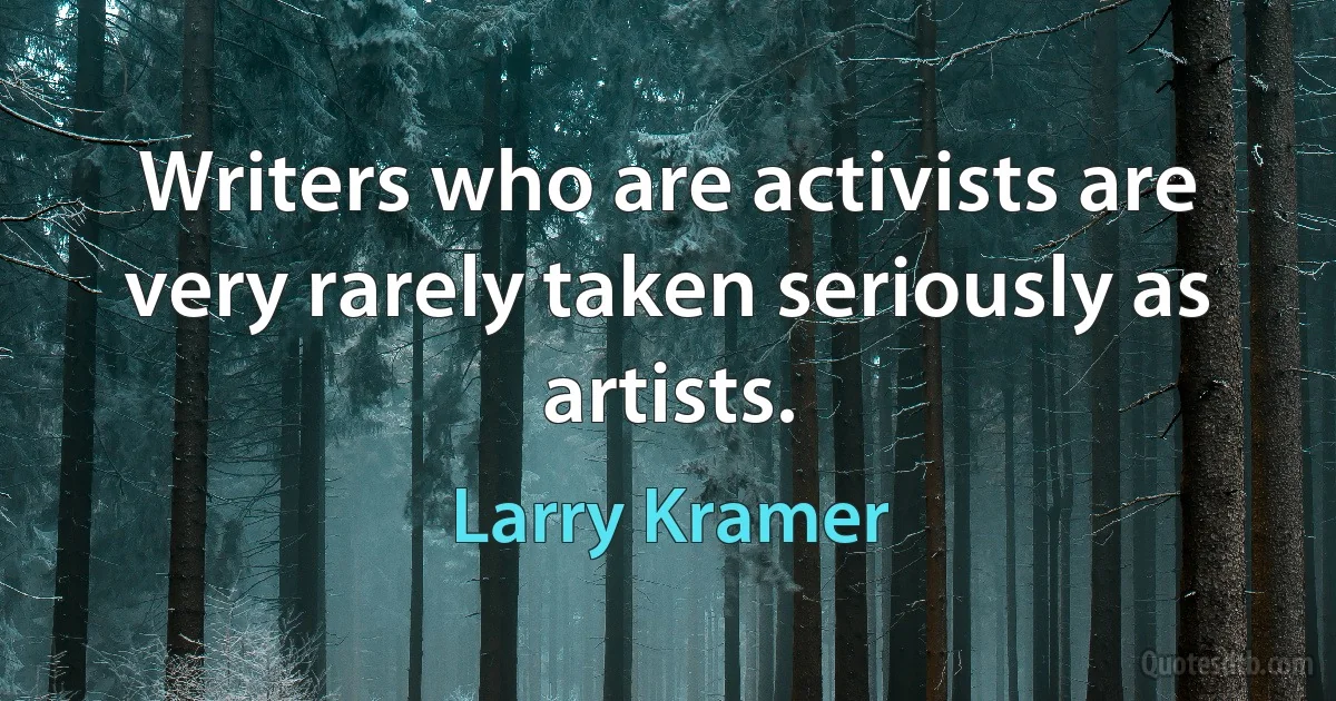 Writers who are activists are very rarely taken seriously as artists. (Larry Kramer)