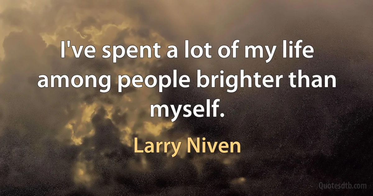 I've spent a lot of my life among people brighter than myself. (Larry Niven)