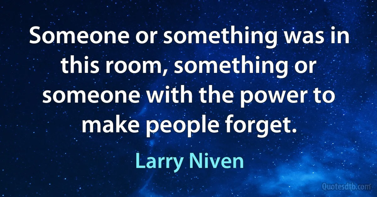 Someone or something was in this room, something or someone with the power to make people forget. (Larry Niven)