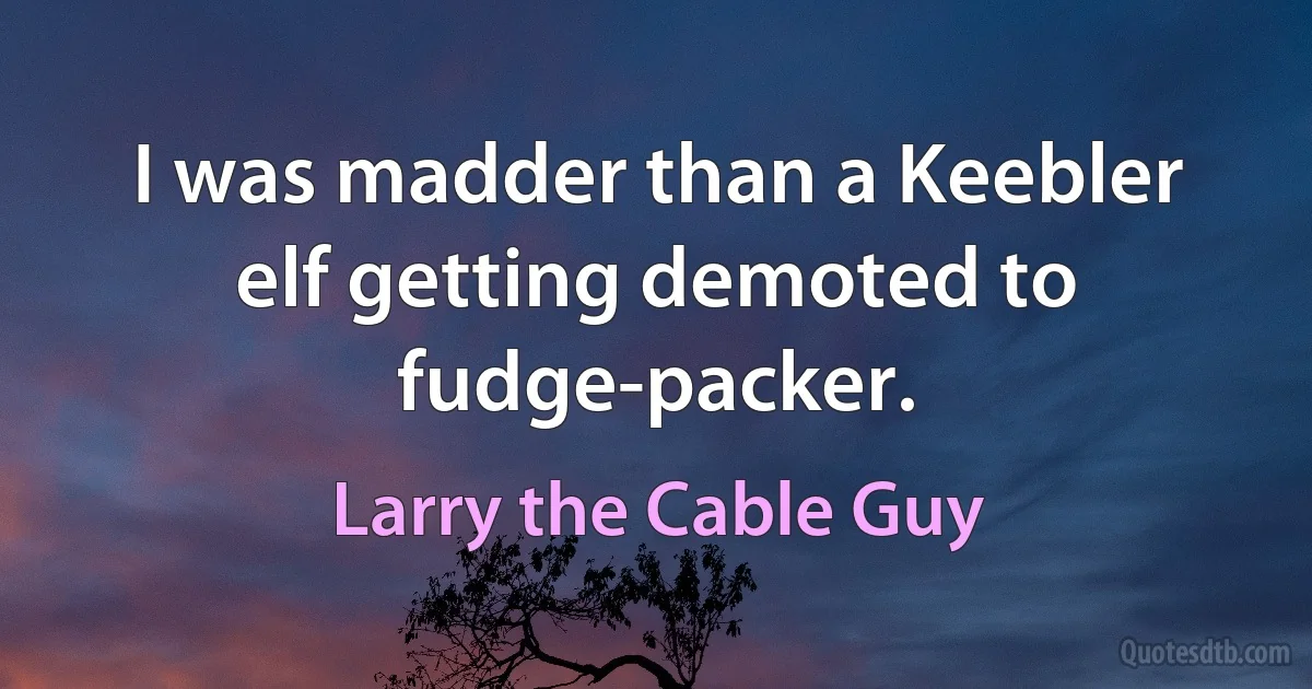 I was madder than a Keebler elf getting demoted to fudge-packer. (Larry the Cable Guy)