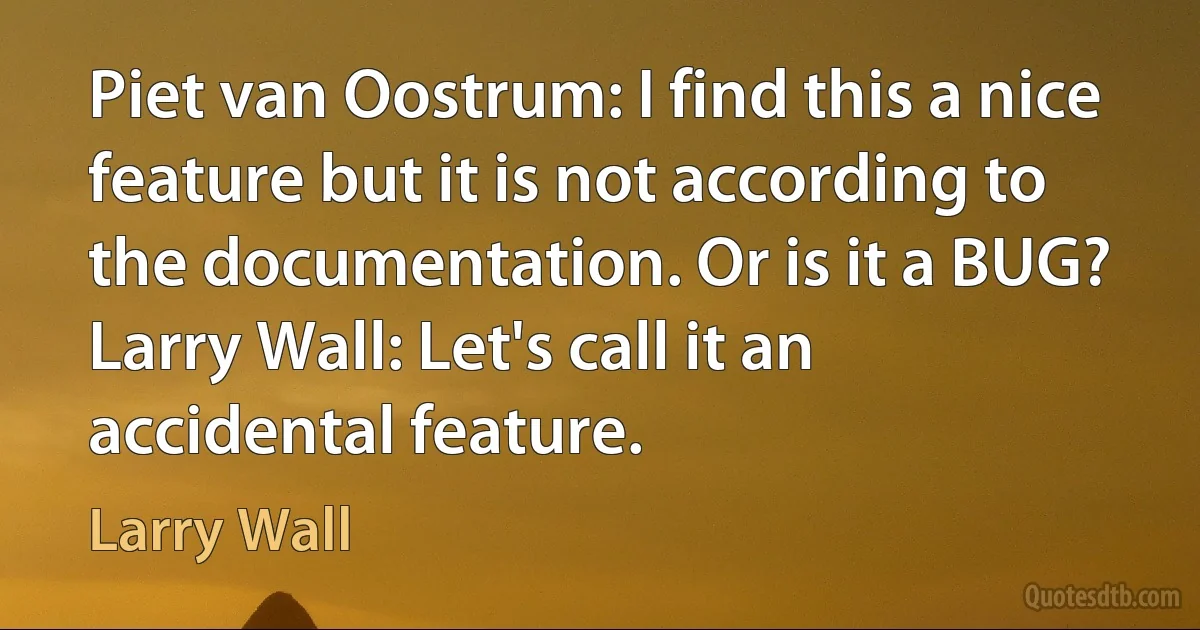 Piet van Oostrum: I find this a nice feature but it is not according to the documentation. Or is it a BUG?
Larry Wall: Let's call it an accidental feature. (Larry Wall)