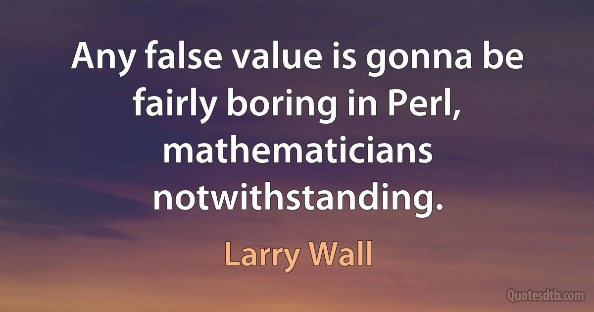 Any false value is gonna be fairly boring in Perl, mathematicians notwithstanding. (Larry Wall)