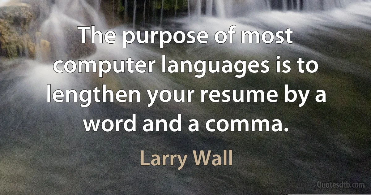 The purpose of most computer languages is to lengthen your resume by a word and a comma. (Larry Wall)