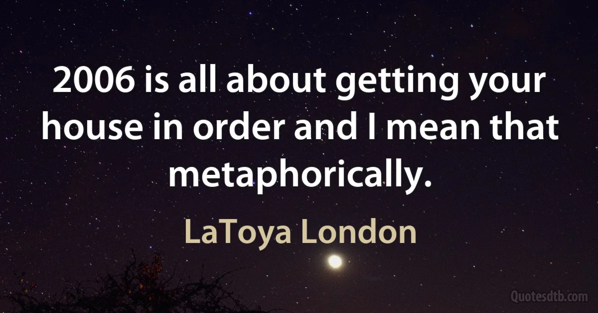 2006 is all about getting your house in order and I mean that metaphorically. (LaToya London)