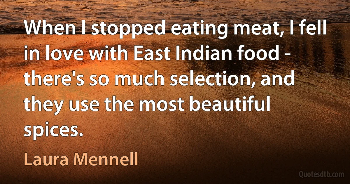 When I stopped eating meat, I fell in love with East Indian food - there's so much selection, and they use the most beautiful spices. (Laura Mennell)