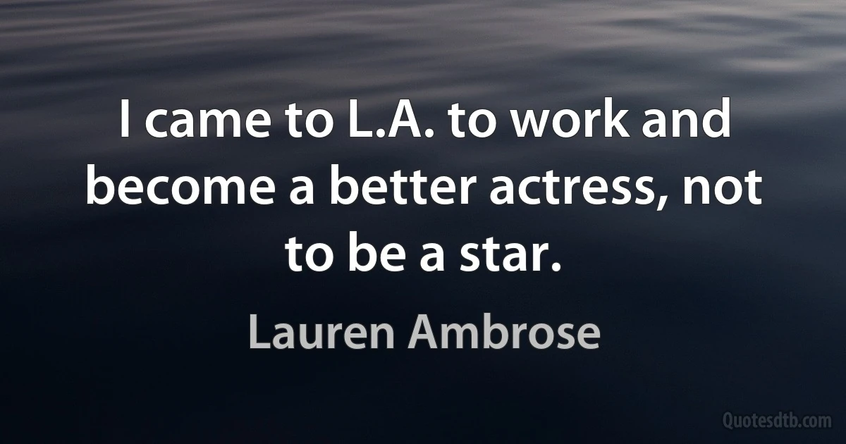 I came to L.A. to work and become a better actress, not to be a star. (Lauren Ambrose)