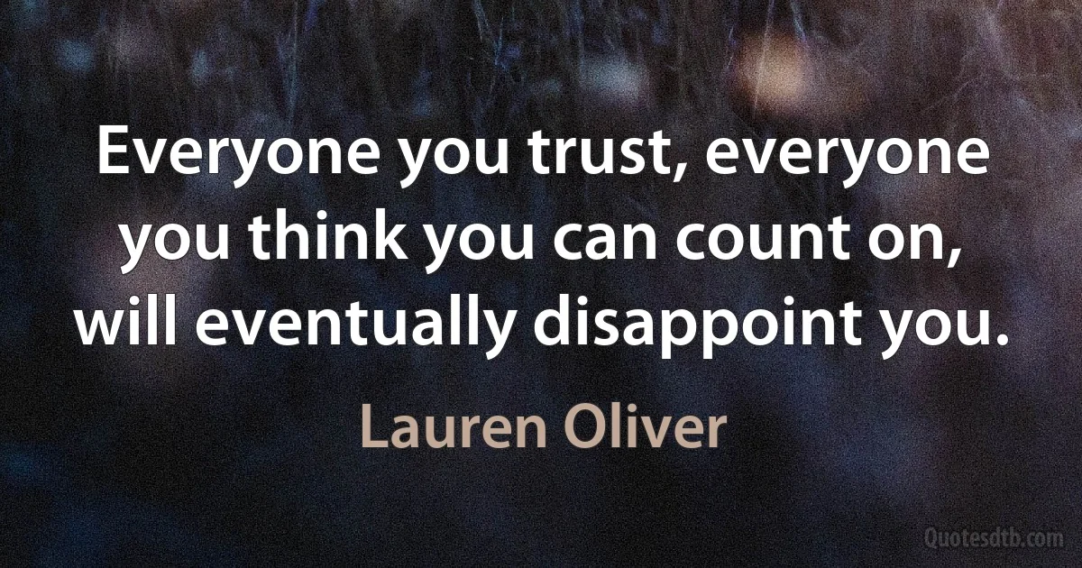 Everyone you trust, everyone you think you can count on, will eventually disappoint you. (Lauren Oliver)