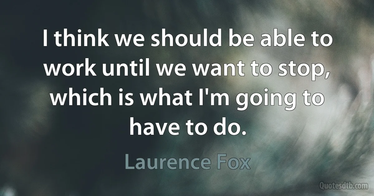 I think we should be able to work until we want to stop, which is what I'm going to have to do. (Laurence Fox)