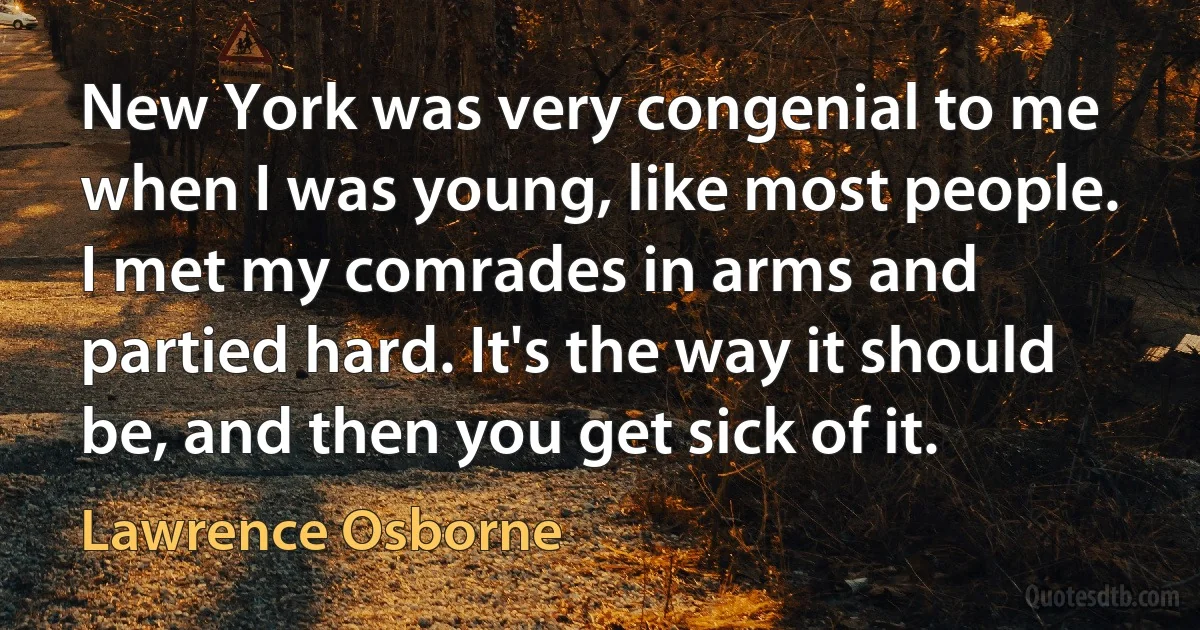 New York was very congenial to me when I was young, like most people. I met my comrades in arms and partied hard. It's the way it should be, and then you get sick of it. (Lawrence Osborne)