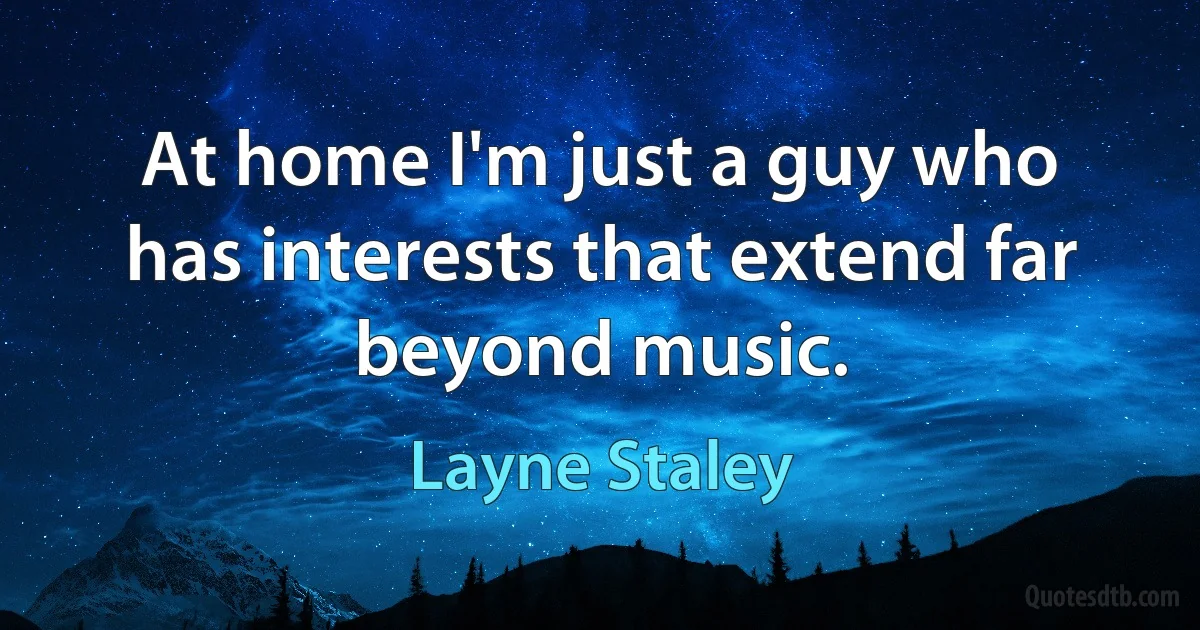 At home I'm just a guy who has interests that extend far beyond music. (Layne Staley)