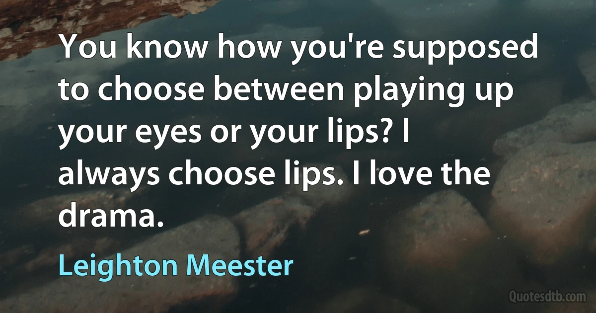 You know how you're supposed to choose between playing up your eyes or your lips? I always choose lips. I love the drama. (Leighton Meester)