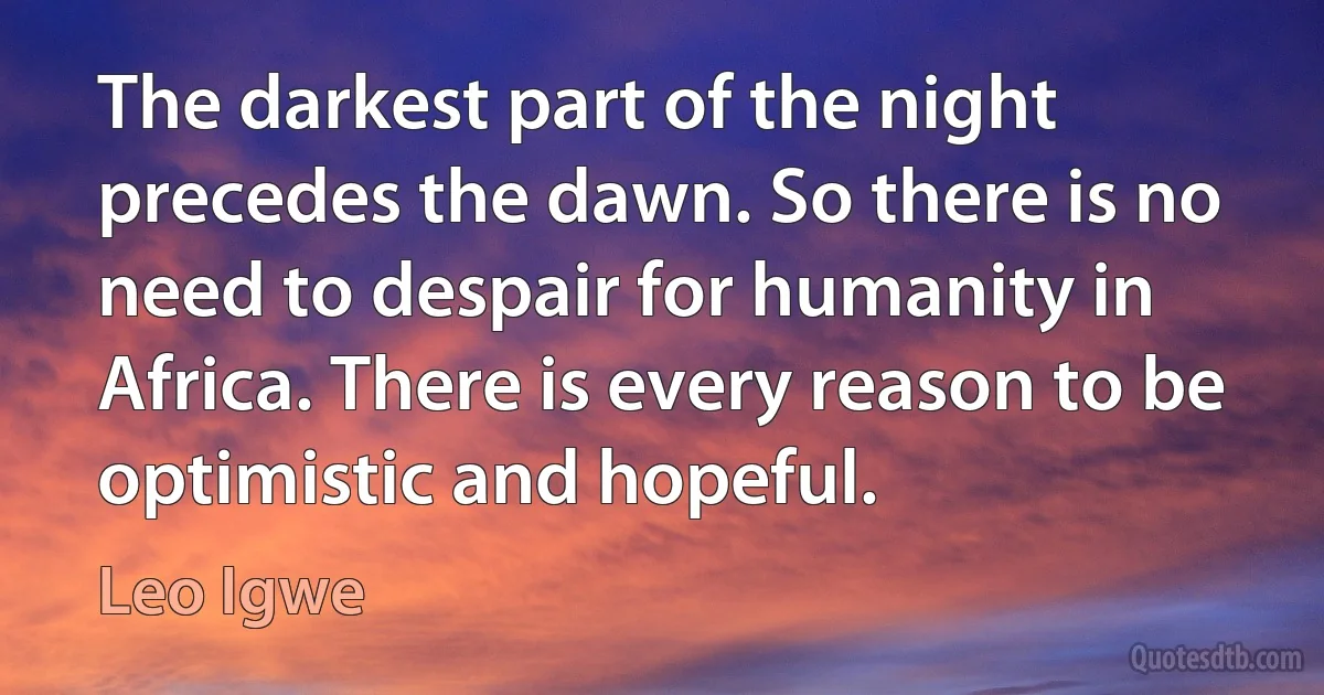 The darkest part of the night precedes the dawn. So there is no need to despair for humanity in Africa. There is every reason to be optimistic and hopeful. (Leo Igwe)