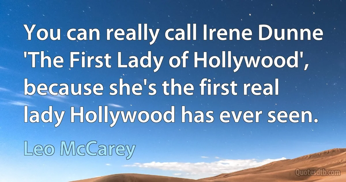 You can really call Irene Dunne 'The First Lady of Hollywood', because she's the first real lady Hollywood has ever seen. (Leo McCarey)