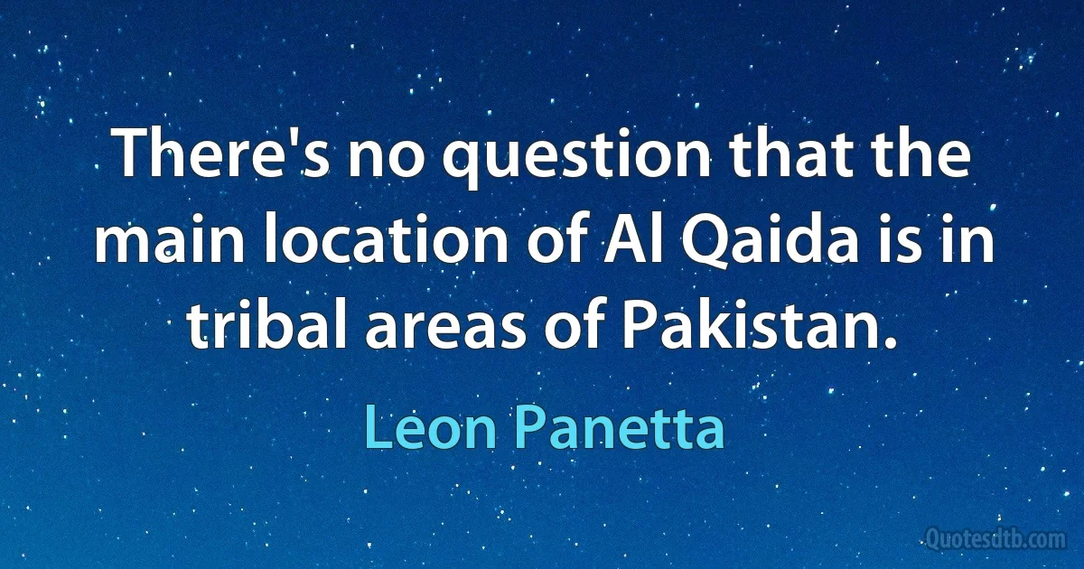 There's no question that the main location of Al Qaida is in tribal areas of Pakistan. (Leon Panetta)