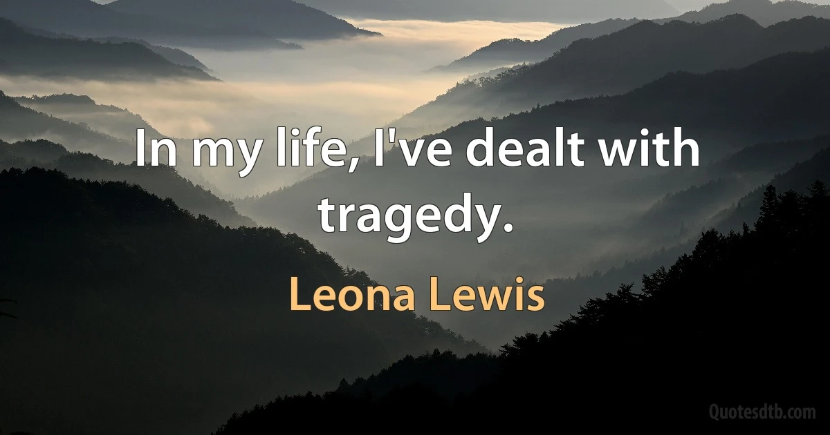 In my life, I've dealt with tragedy. (Leona Lewis)