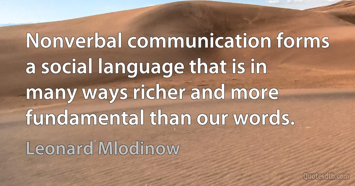 Nonverbal communication forms a social language that is in many ways richer and more fundamental than our words. (Leonard Mlodinow)