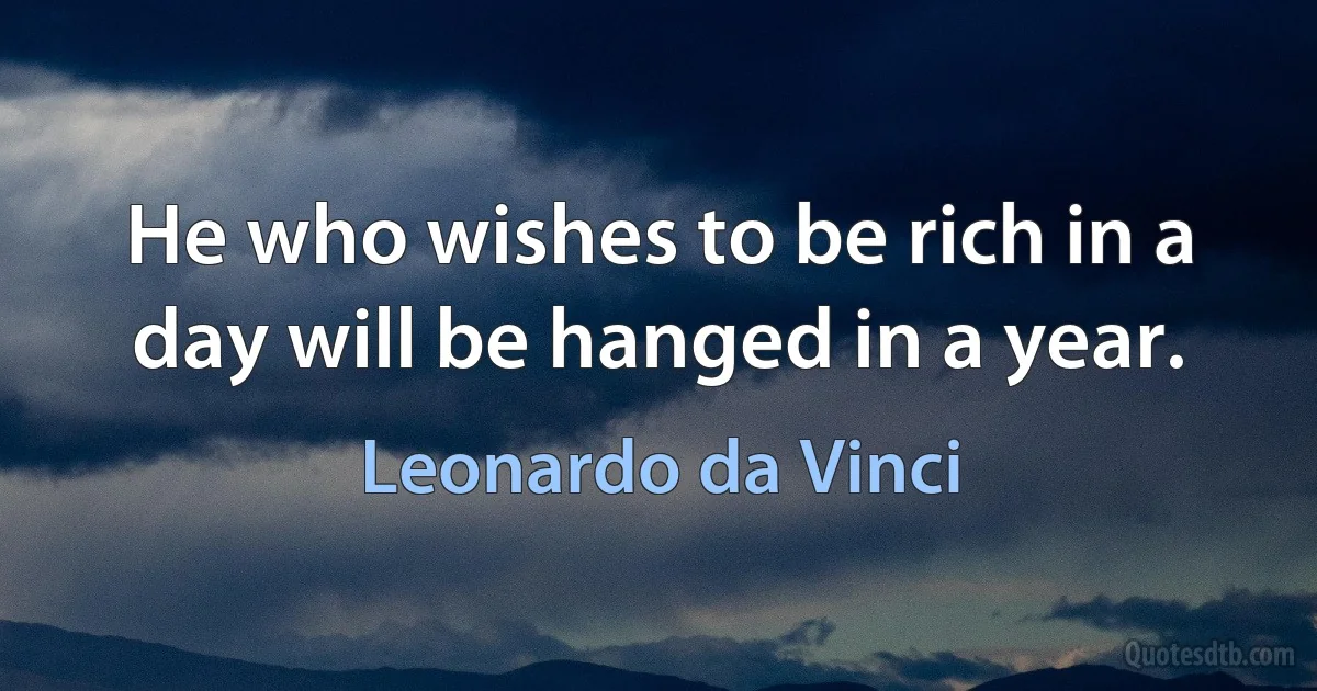 He who wishes to be rich in a day will be hanged in a year. (Leonardo da Vinci)