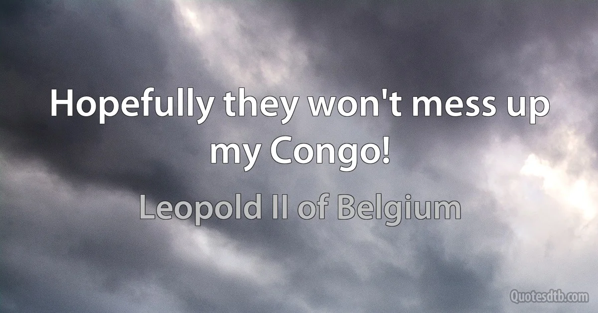 Hopefully they won't mess up my Congo! (Leopold II of Belgium)