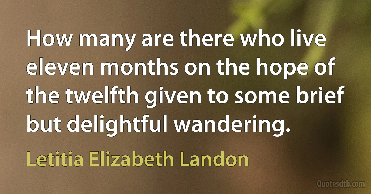 How many are there who live eleven months on the hope of the twelfth given to some brief but delightful wandering. (Letitia Elizabeth Landon)