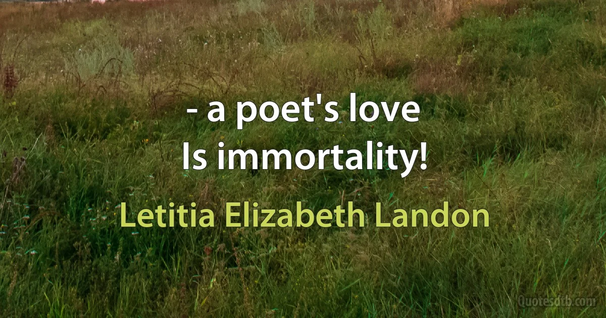 - a poet's love
Is immortality! (Letitia Elizabeth Landon)