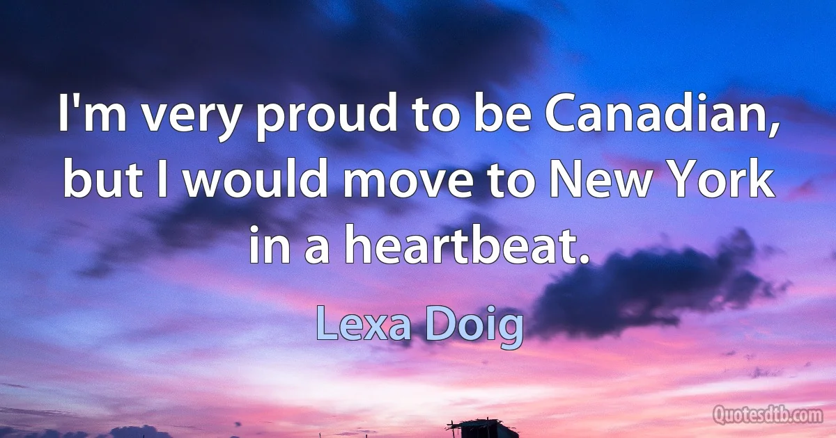 I'm very proud to be Canadian, but I would move to New York in a heartbeat. (Lexa Doig)