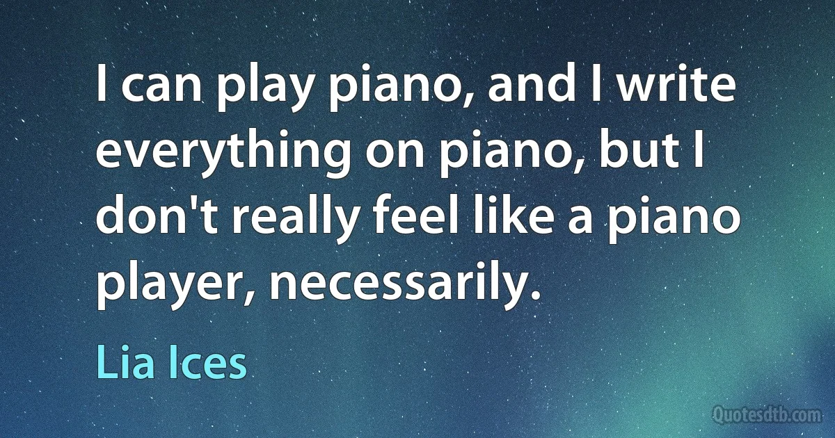 I can play piano, and I write everything on piano, but I don't really feel like a piano player, necessarily. (Lia Ices)