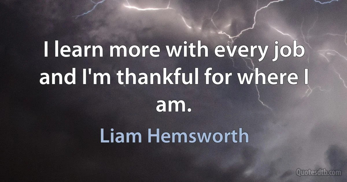 I learn more with every job and I'm thankful for where I am. (Liam Hemsworth)