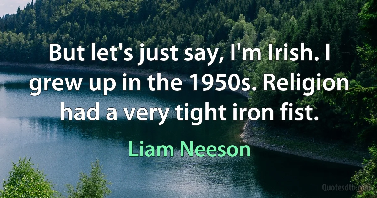 But let's just say, I'm Irish. I grew up in the 1950s. Religion had a very tight iron fist. (Liam Neeson)