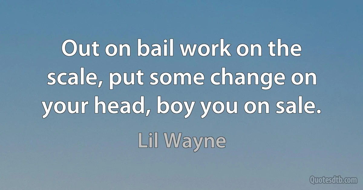 Out on bail work on the scale, put some change on your head, boy you on sale. (Lil Wayne)