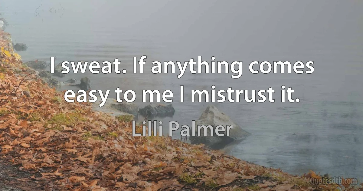 I sweat. If anything comes easy to me I mistrust it. (Lilli Palmer)