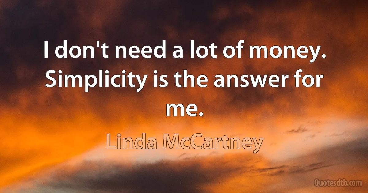 I don't need a lot of money. Simplicity is the answer for me. (Linda McCartney)