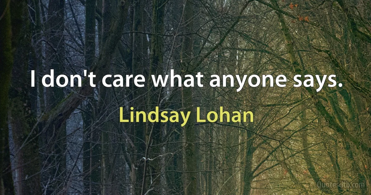 I don't care what anyone says. (Lindsay Lohan)