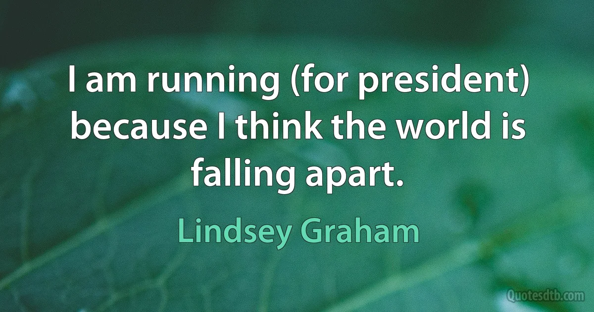 I am running (for president) because I think the world is falling apart. (Lindsey Graham)