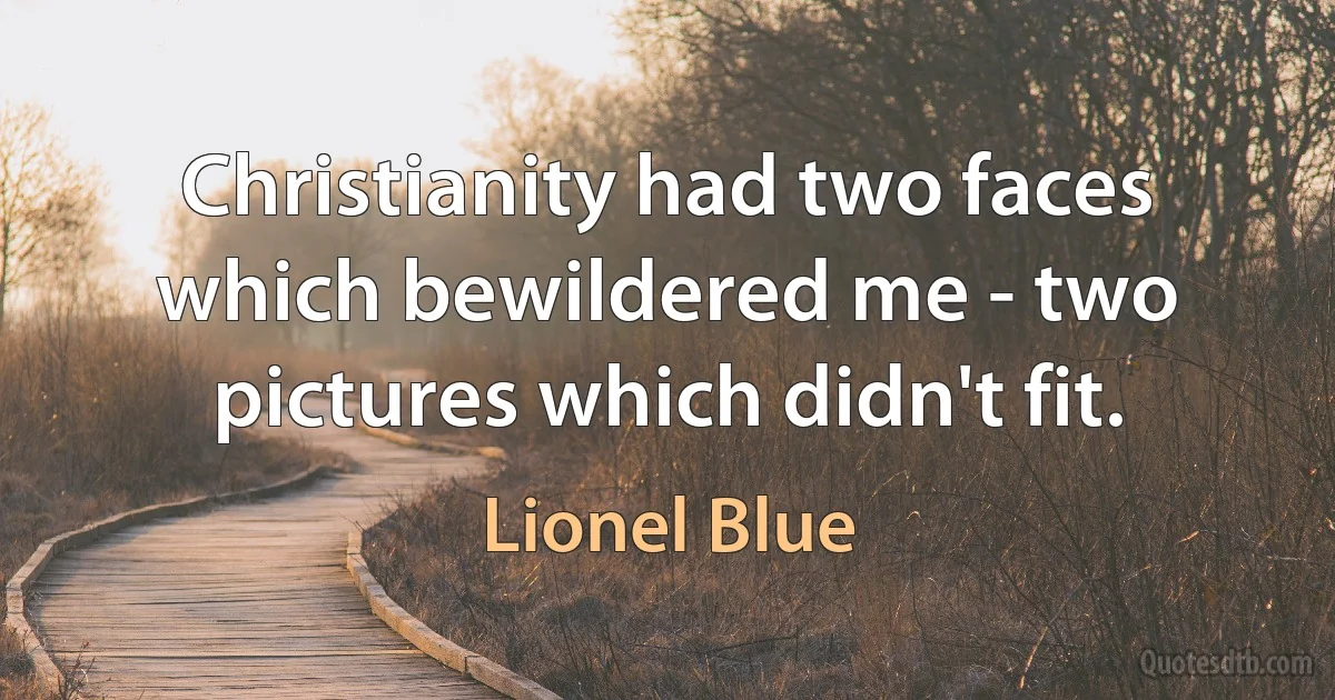 Christianity had two faces which bewildered me - two pictures which didn't fit. (Lionel Blue)