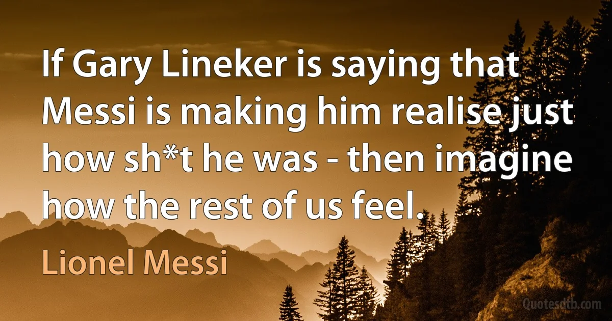 If Gary Lineker is saying that Messi is making him realise just how sh*t he was - then imagine how the rest of us feel. (Lionel Messi)