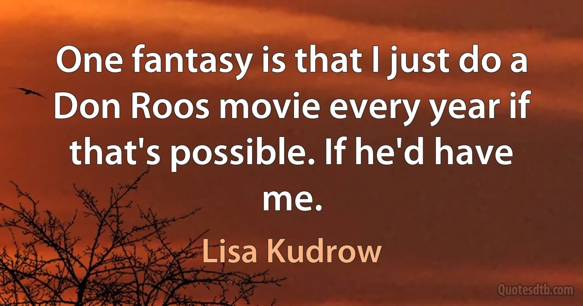 One fantasy is that I just do a Don Roos movie every year if that's possible. If he'd have me. (Lisa Kudrow)