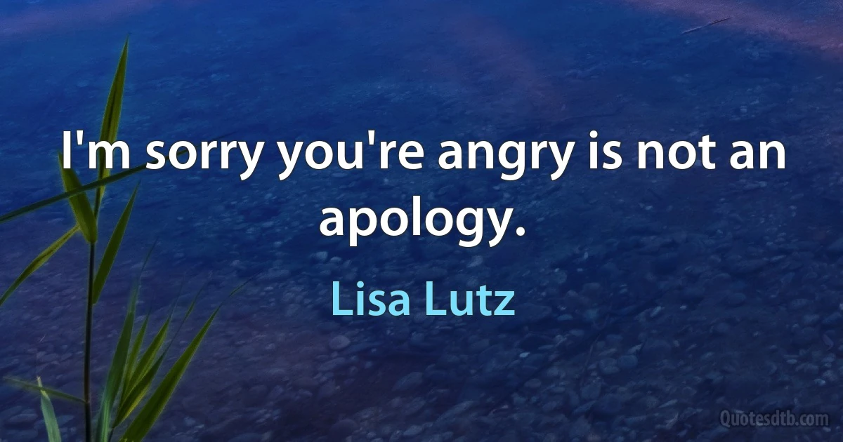 I'm sorry you're angry is not an apology. (Lisa Lutz)