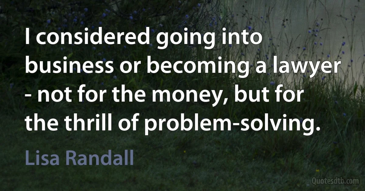 I considered going into business or becoming a lawyer - not for the money, but for the thrill of problem-solving. (Lisa Randall)