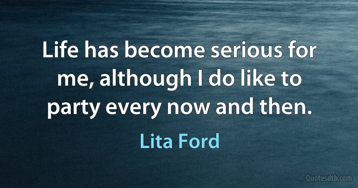 Life has become serious for me, although I do like to party every now and then. (Lita Ford)