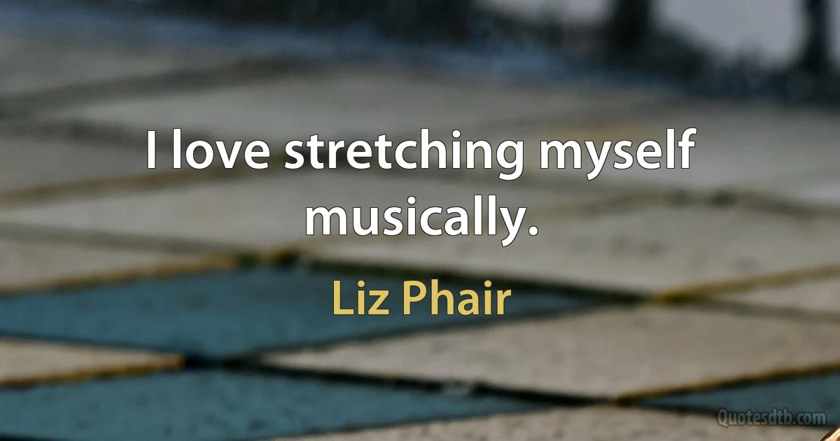 I love stretching myself musically. (Liz Phair)