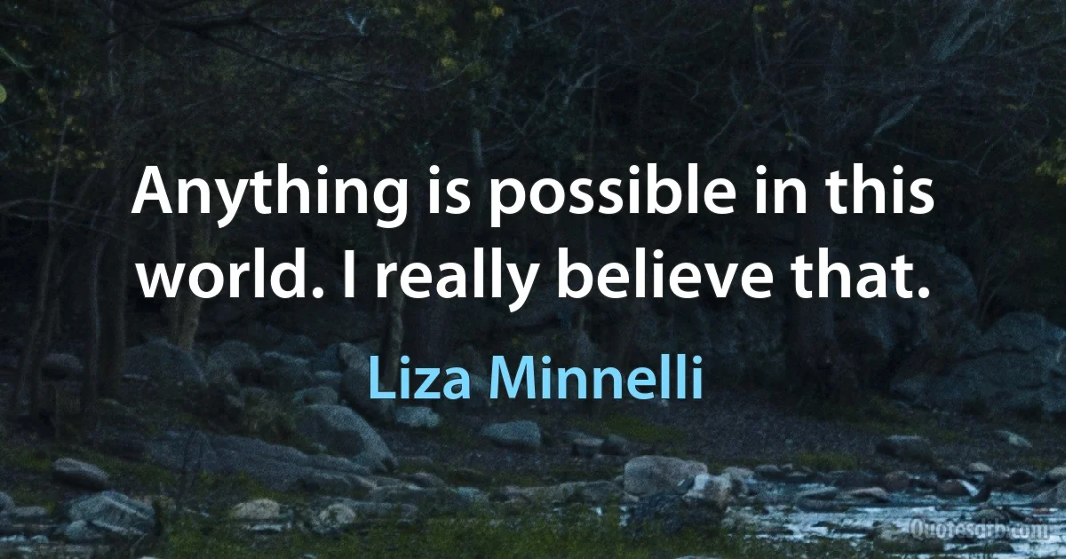 Anything is possible in this world. I really believe that. (Liza Minnelli)