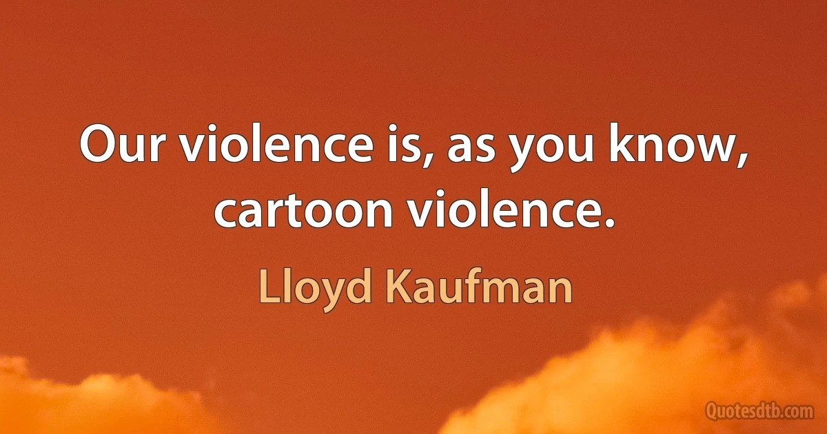 Our violence is, as you know, cartoon violence. (Lloyd Kaufman)