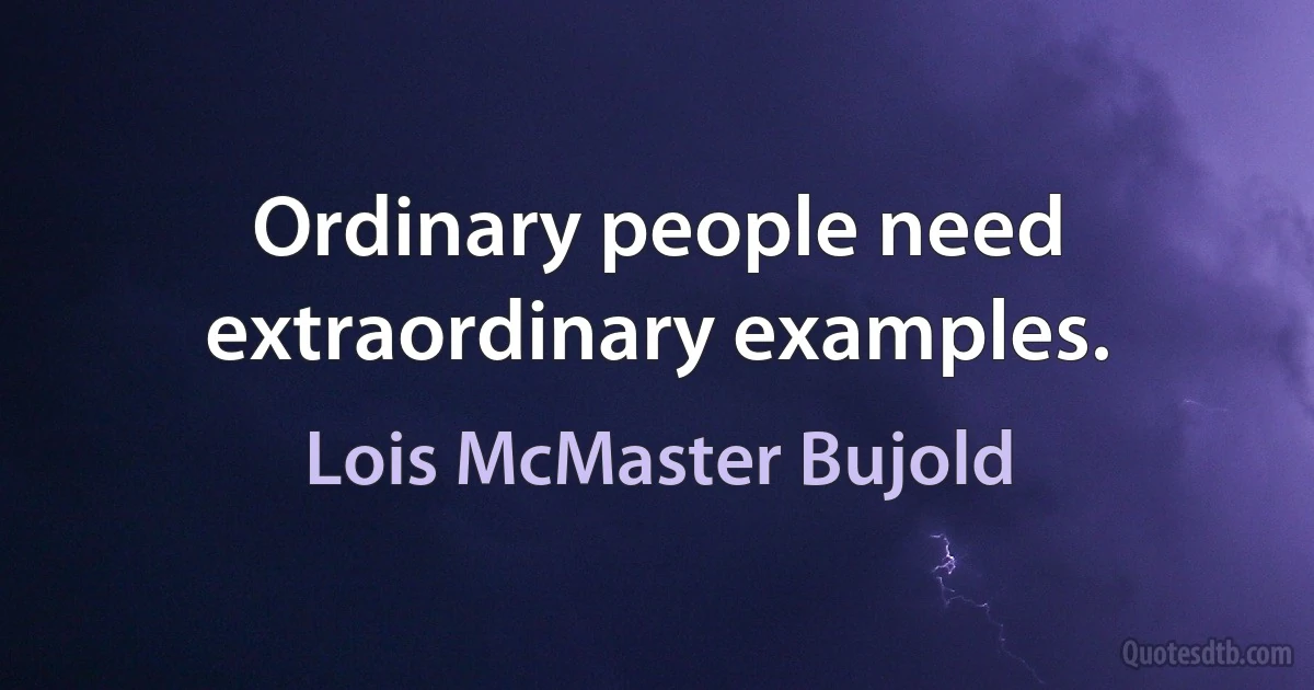 Ordinary people need extraordinary examples. (Lois McMaster Bujold)