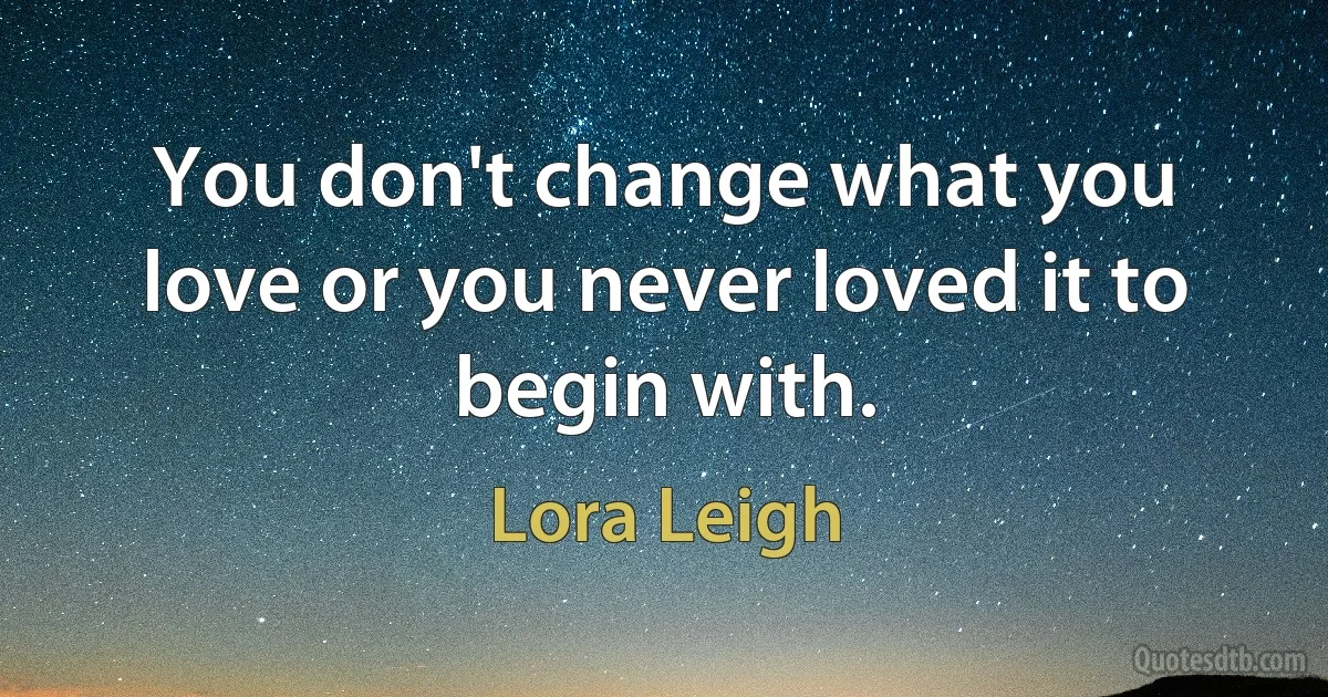 You don't change what you love or you never loved it to begin with. (Lora Leigh)