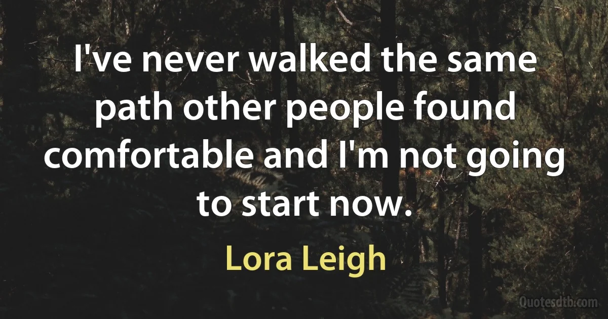 I've never walked the same path other people found comfortable and I'm not going to start now. (Lora Leigh)