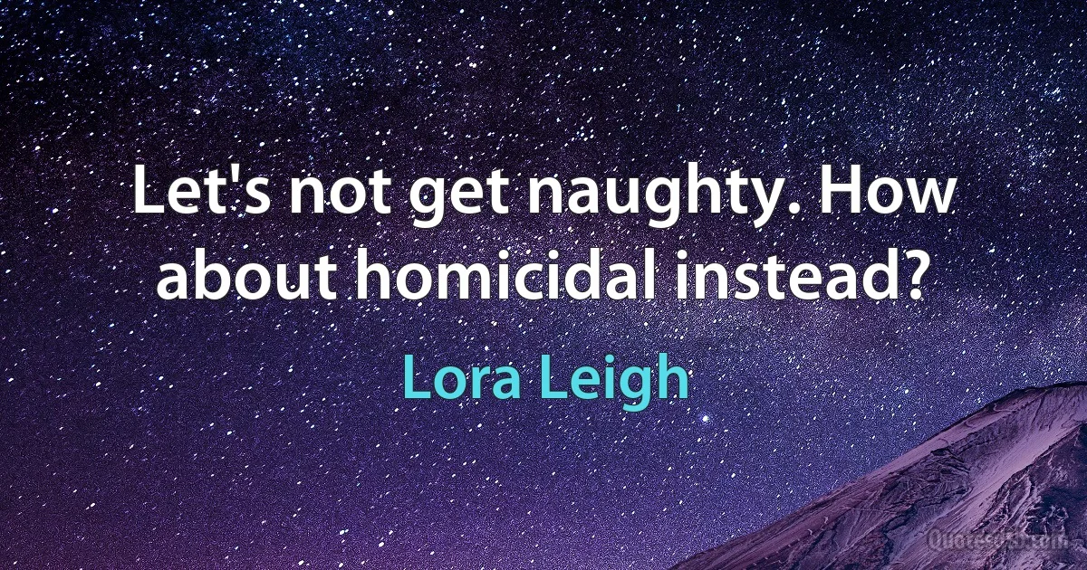 Let's not get naughty. How about homicidal instead? (Lora Leigh)